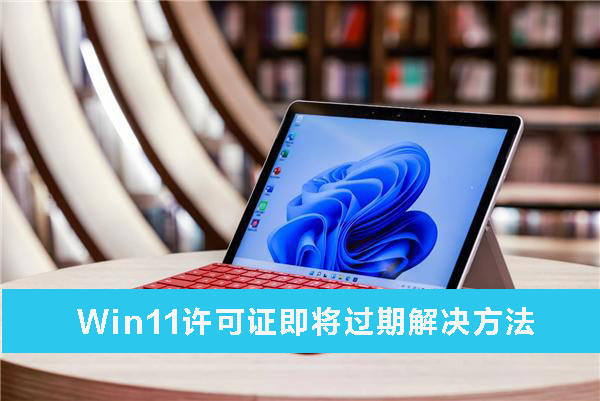 Win11許可證即將過(guò)期解怎么辦？Win11許可證即將過(guò)期解決方法