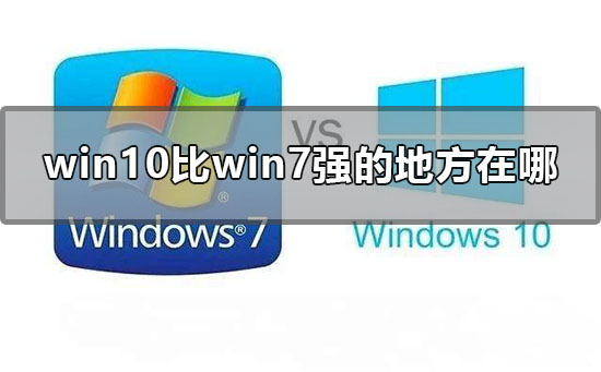 Win10比Win7強(qiáng)的地方在哪里？Win10比Win7好在哪里？