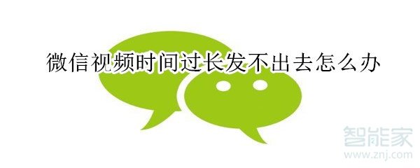 微信視頻時(shí)間過長(zhǎng)發(fā)不出去怎么辦