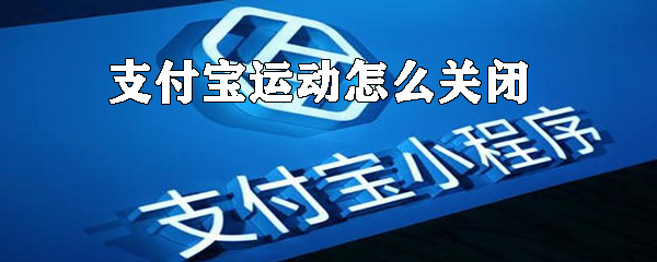 支付寶運(yùn)動(dòng)如何關(guān)閉？支付寶運(yùn)動(dòng)數(shù)據(jù)關(guān)閉方法解析