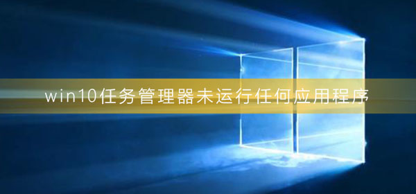 win10任務(wù)管理器未運(yùn)行任何應(yīng)用程序