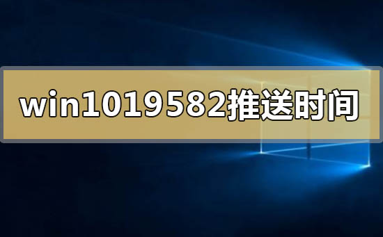 windows10版本19582系統(tǒng)什么時(shí)間推送