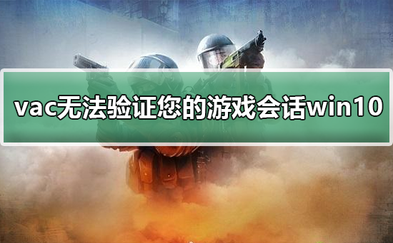 vac無法驗(yàn)證您的游戲會(huì)話win10