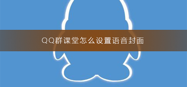 QQ群課堂怎么設(shè)置語(yǔ)音封面