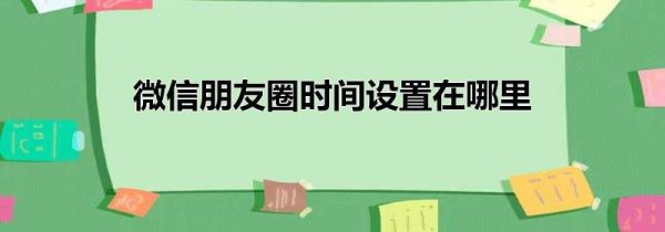 微信朋友圈時(shí)間設(shè)置在哪里