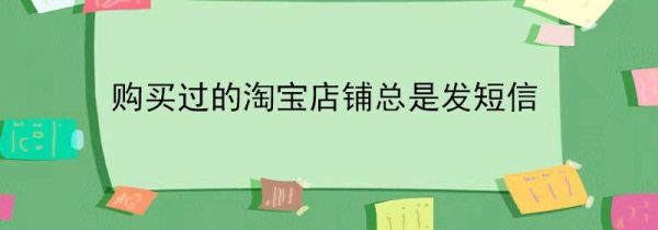 購買過的淘寶店鋪總是發(fā)短信