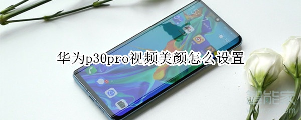 華為p30pro視頻美顏怎么設(shè)置