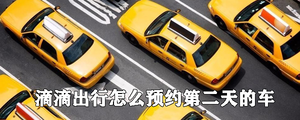 滴滴出行如何預約第二天的快車_滴滴出行預約快車教程指南