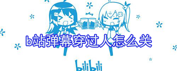 b站彈幕穿過人怎么關(guān)？b站穿過人彈幕關(guān)閉方法介紹