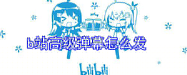 b站高級(jí)彈幕怎么發(fā)_b站高級(jí)彈幕發(fā)送方式一覽