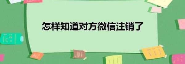 怎樣知道對(duì)方微信注銷了