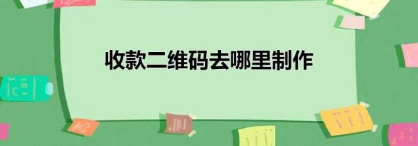 收款二維碼去哪里制作